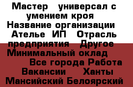 Мастер - универсал с умением кроя › Название организации ­ Ателье, ИП › Отрасль предприятия ­ Другое › Минимальный оклад ­ 60 000 - Все города Работа » Вакансии   . Ханты-Мансийский,Белоярский г.